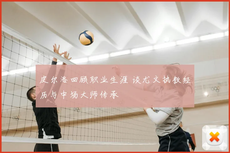 皮尔洛回顾职业生涯 谈尤文执教经历与中场大师传承