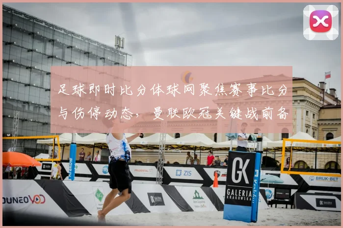 足球即时比分体球网聚焦赛事比分与伤停动态，曼联欧冠关键战前备战细节成看点