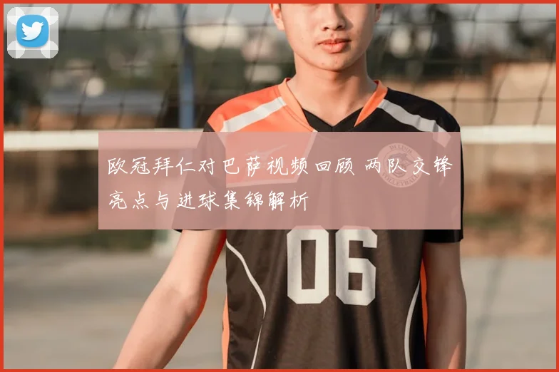欧冠拜仁对巴萨视频回顾 两队交锋亮点与进球集锦解析