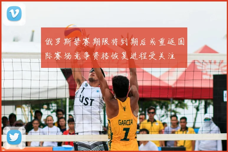 俄罗斯禁赛期限将到期后或重返国际赛场竞争资格恢复进程受关注
