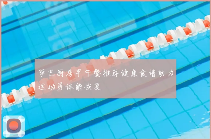 萨巴厨房早午餐推荐健康食谱助力运动员体能恢复
