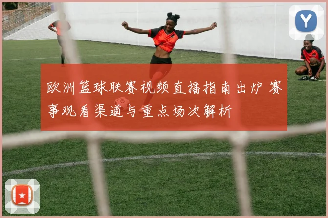 欧洲篮球联赛视频直播指南出炉 赛事观看渠道与重点场次解析