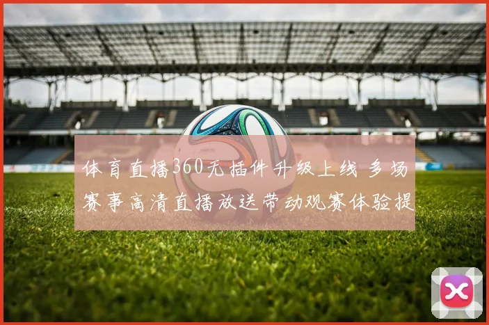 体育直播360无插件升级上线 多场赛事高清直播放送带动观赛体验提升