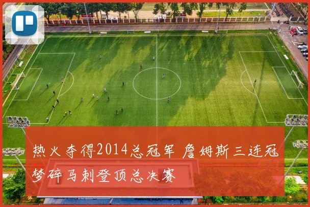 热火夺得2014总冠军 詹姆斯三连冠梦碎马刺登顶总决赛
