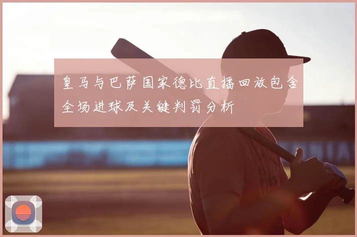 皇马与巴萨国家德比直播回放包含全场进球及关键判罚分析