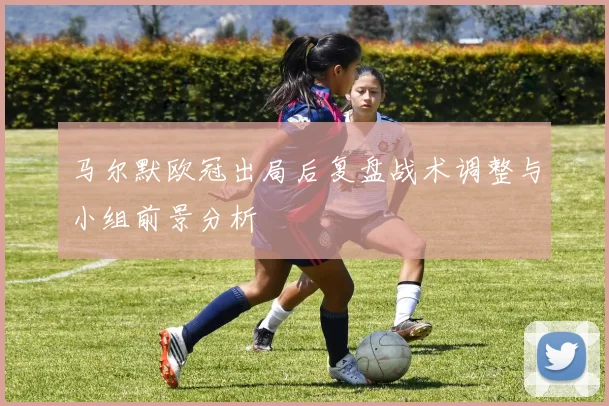 马尔默欧冠出局后复盘战术调整与小组前景分析