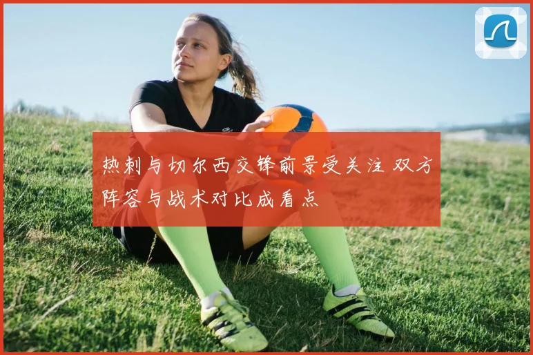热刺与切尔西交锋前景受关注 双方阵容与战术对比成看点