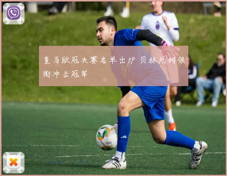 皇马欧冠决赛名单出炉 贝林厄姆领衔冲击冠军