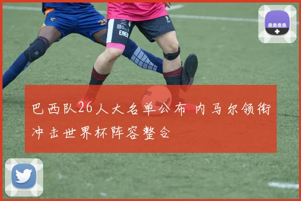 巴西队26人大名单公布 内马尔领衔冲击世界杯阵容整合