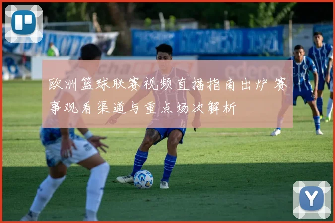 欧洲篮球联赛视频直播指南出炉 赛事观看渠道与重点场次解析