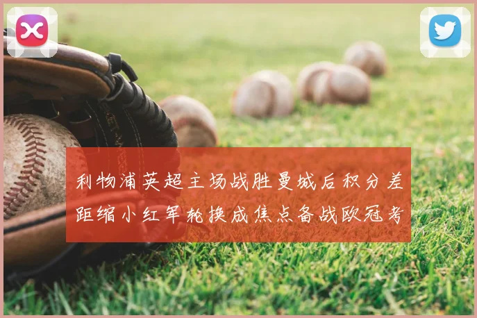 利物浦英超主场战胜曼城后积分差距缩小红军轮换成焦点备战欧冠考量