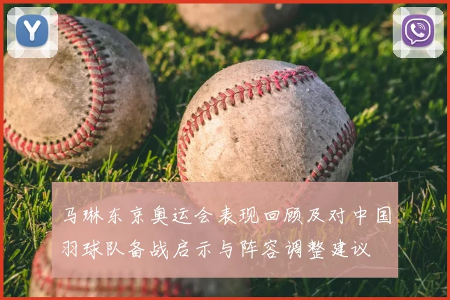 马琳东京奥运会表现回顾及对中国羽球队备战启示与阵容调整建议