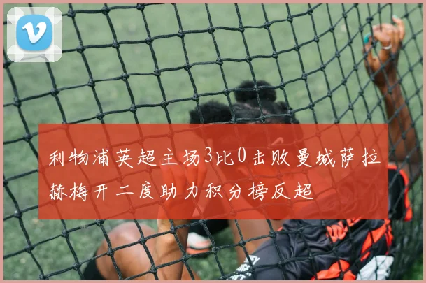 利物浦英超主场3比0击败曼城萨拉赫梅开二度助力积分榜反超