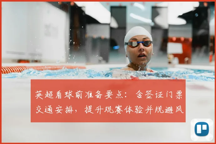 英超看球前准备要点：含签证门票交通安排，提升观赛体验并规避风险