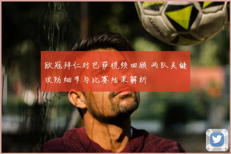 欧冠拜仁对巴萨视频回顾 两队关键攻防细节与比赛结果解析