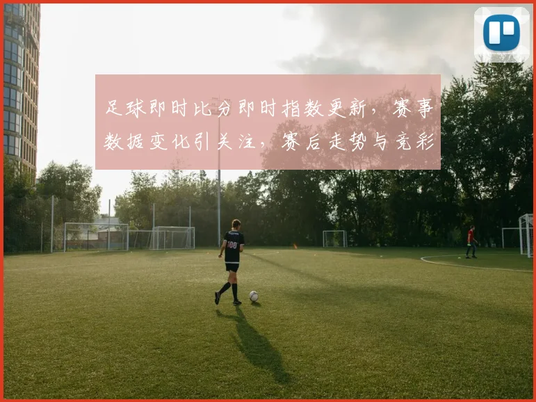 足球即时比分即时指数更新，赛事数据变化引关注，赛后走势与竞彩参考同步公布