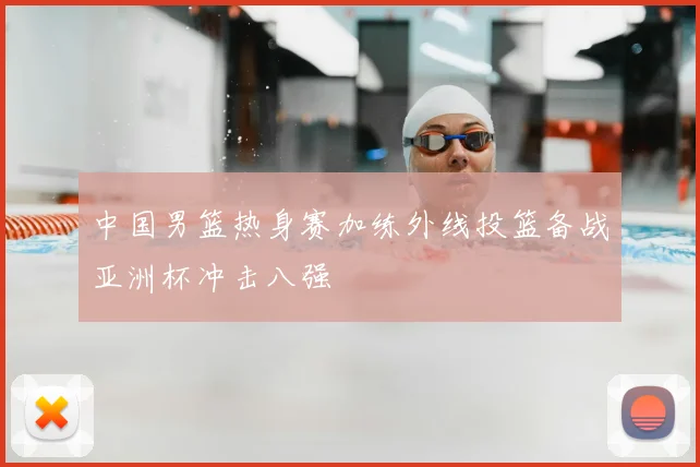中国男篮热身赛加练外线投篮备战亚洲杯冲击八强
