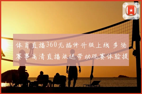 体育直播360无插件升级上线 多场赛事高清直播放送带动观赛体验提升