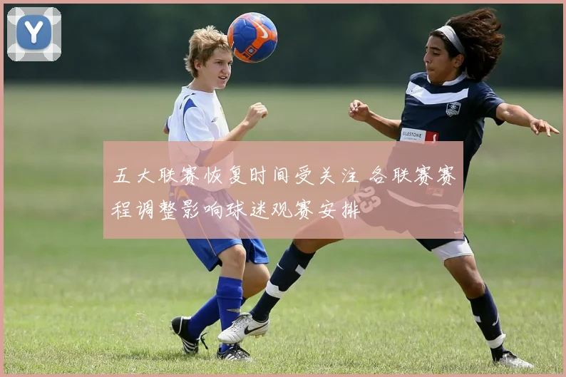 五大联赛恢复时间受关注 各联赛赛程调整影响球迷观赛安排
