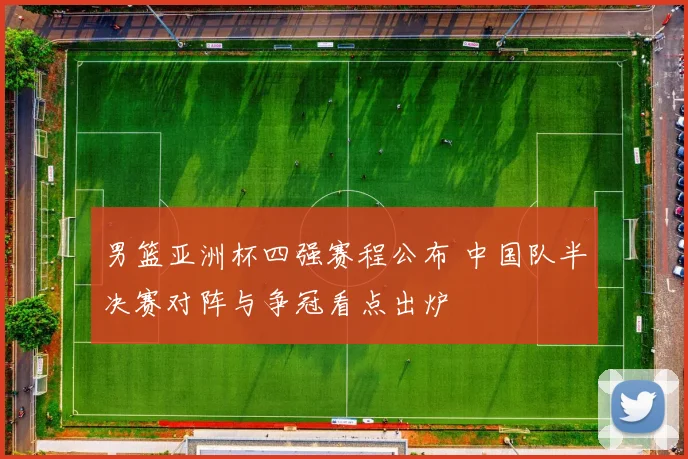 男篮亚洲杯四强赛程公布 中国队半决赛对阵与争冠看点出炉