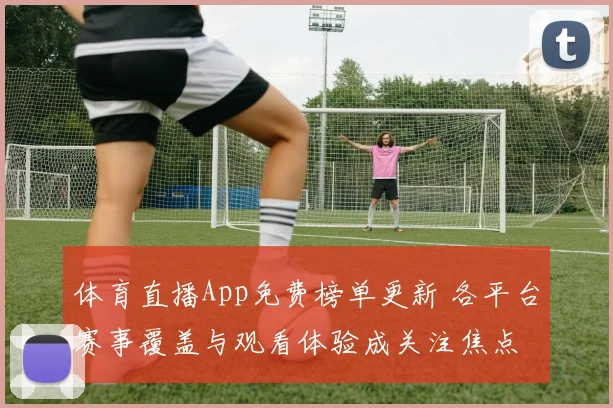 体育直播App免费榜单更新 各平台赛事覆盖与观看体验成关注焦点