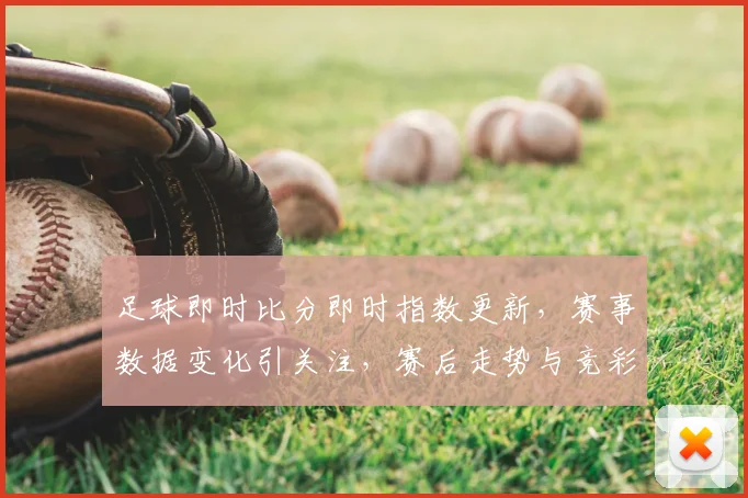 足球即时比分即时指数更新，赛事数据变化引关注，赛后走势与竞彩参考同步公布