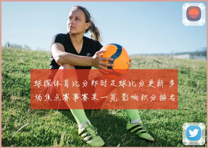 球探体育比分即时足球比分更新 多场焦点赛事赛果一览 影响积分排名走势