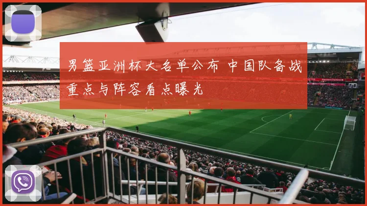 男篮亚洲杯大名单公布 中国队备战重点与阵容看点曝光