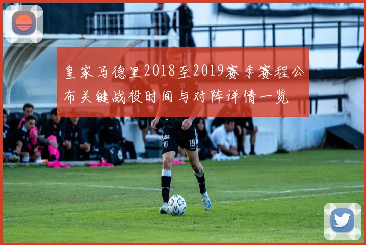 皇家马德里2018至2019赛季赛程公布关键战役时间与对阵详情一览