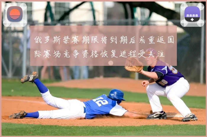 俄罗斯禁赛期限将到期后或重返国际赛场竞争资格恢复进程受关注