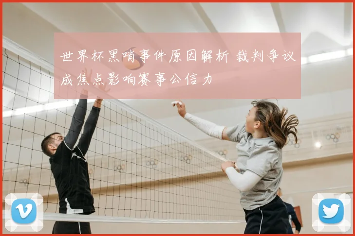 世界杯黑哨事件原因解析 裁判争议成焦点影响赛事公信力
