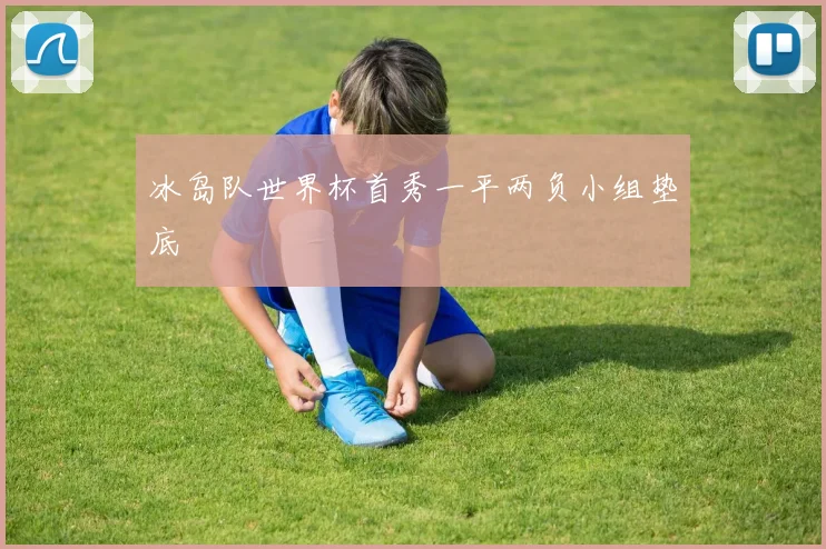 冰岛队世界杯首秀一平两负小组垫底