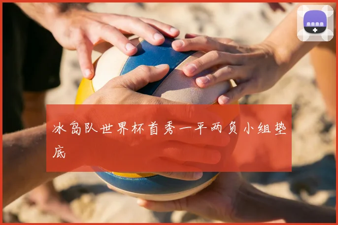 冰岛队世界杯首秀一平两负小组垫底