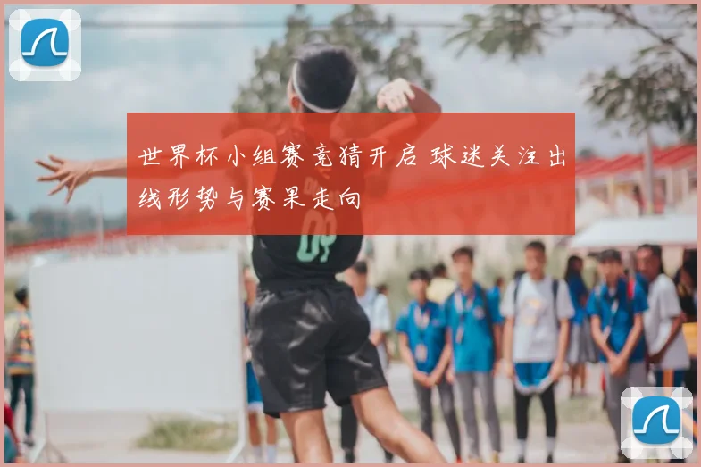 世界杯小组赛竞猜开启 球迷关注出线形势与赛果走向