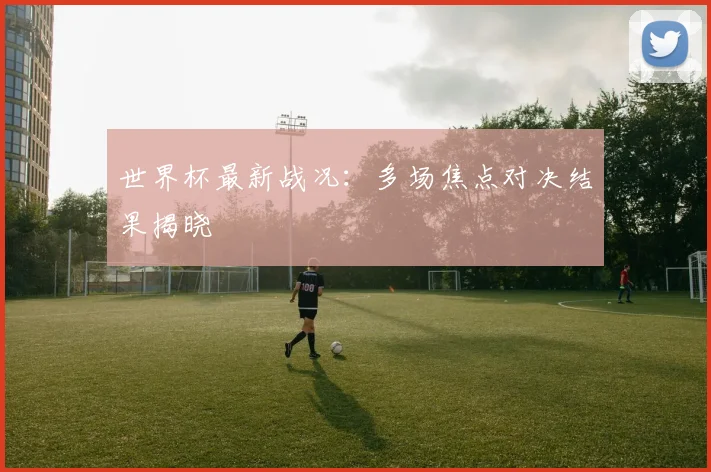世界杯最新战况:多场焦点对决结果揭晓