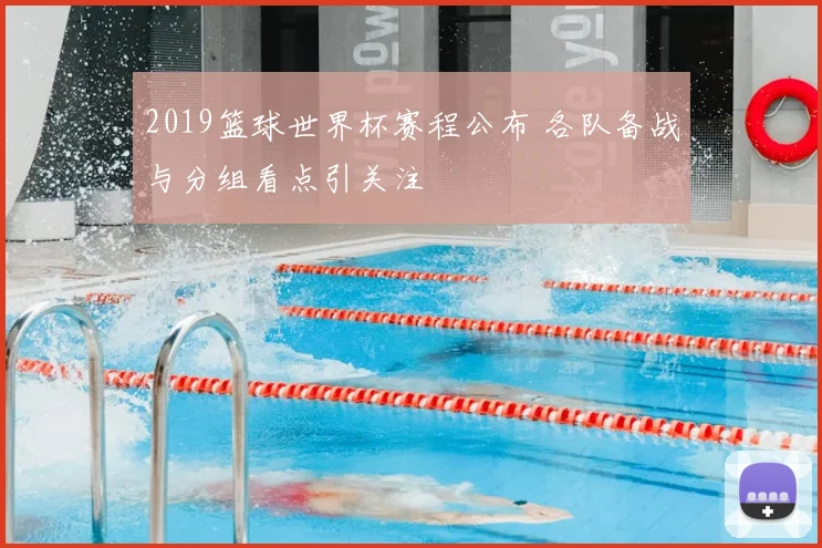 2019篮球世界杯赛程公布 各队备战与分组看点引关注