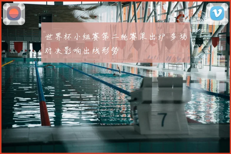 世界杯小组赛第二轮赛果出炉 多场对决影响出线形势