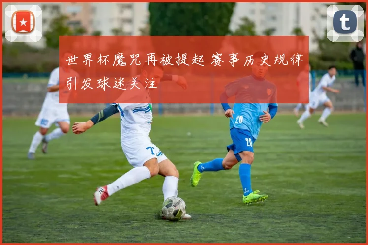 世界杯魔咒再被提起 赛事历史规律引发球迷关注