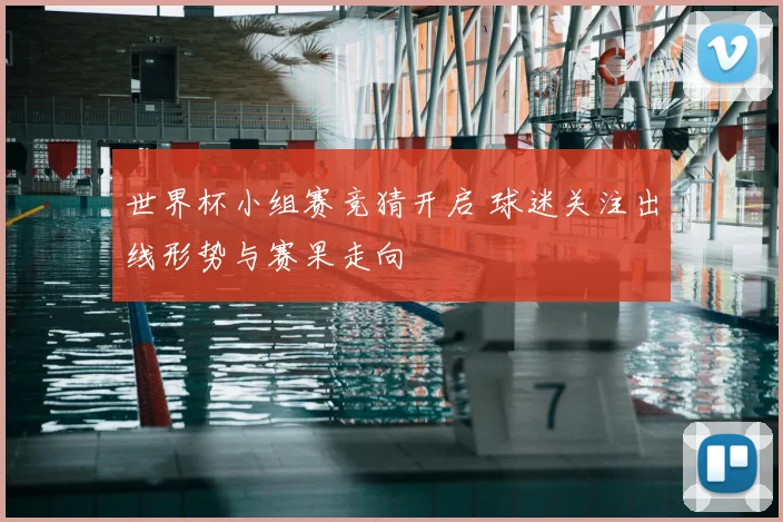 世界杯小组赛竞猜开启 球迷关注出线形势与赛果走向