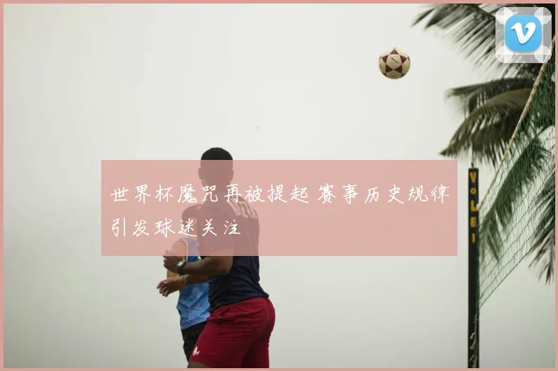 世界杯魔咒再被提起 赛事历史规律引发球迷关注